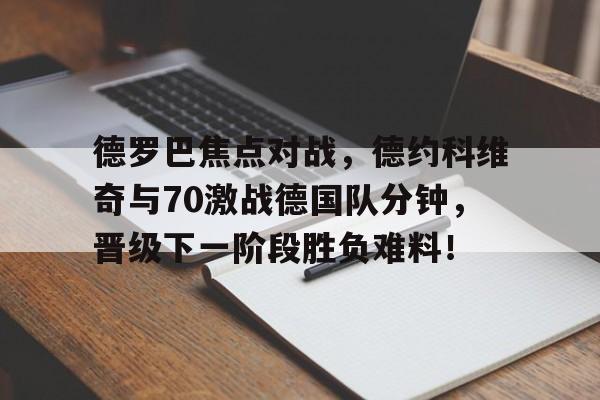 ayx sports 中文官网德罗巴焦点对战，德约科维奇与70激战德国队分钟，晋级下一阶段胜负难料！的简单介绍